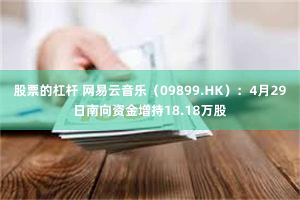 股票的杠杆 网易云音乐（09899.HK）：4月29日南向资金增持18.18万股