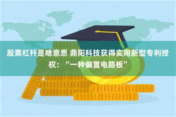 股票杠杆是啥意思 鼎阳科技获得实用新型专利授权：“一种偏置电路板”