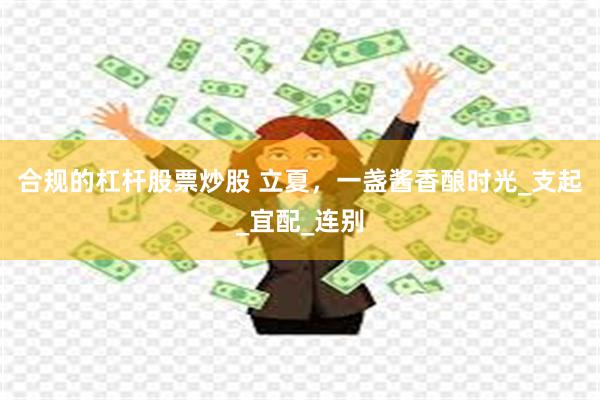 合规的杠杆股票炒股 立夏，一盏酱香酿时光_支起_宜配_连别