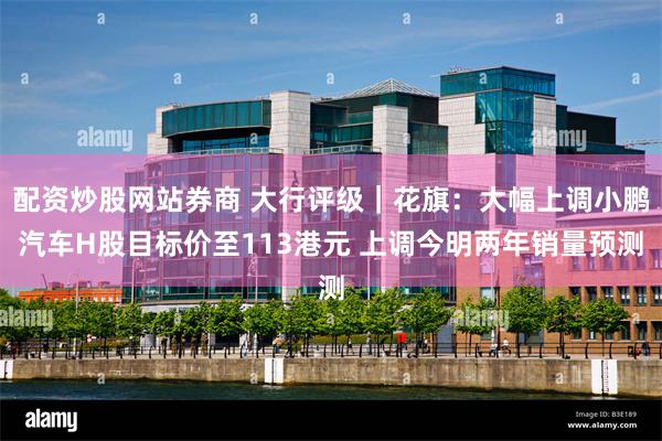 配资炒股网站券商 大行评级｜花旗：大幅上调小鹏汽车H股目标价至113港元 上调今明两年销量预测