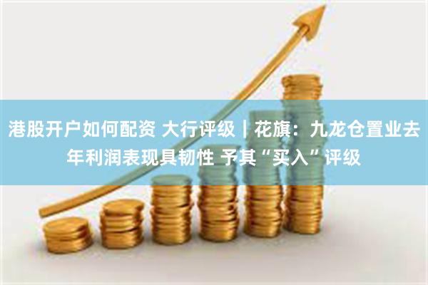港股开户如何配资 大行评级｜花旗：九龙仓置业去年利润表现具韧性 予其“买入”评级