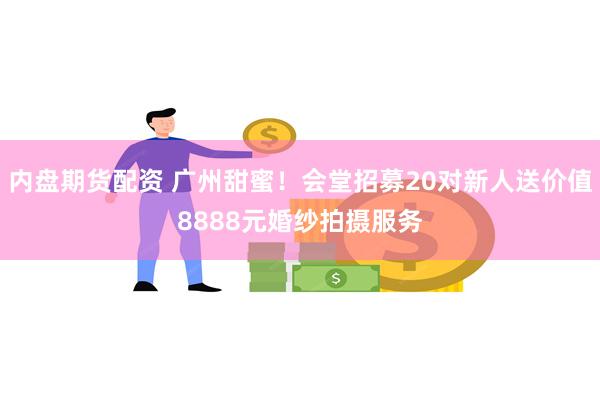 内盘期货配资 广州甜蜜！会堂招募20对新人送价值8888元婚纱拍摄服务