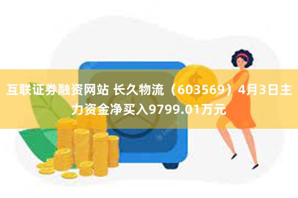 互联证劵融资网站 长久物流（603569）4月3日主力资金净买入9799.01万元