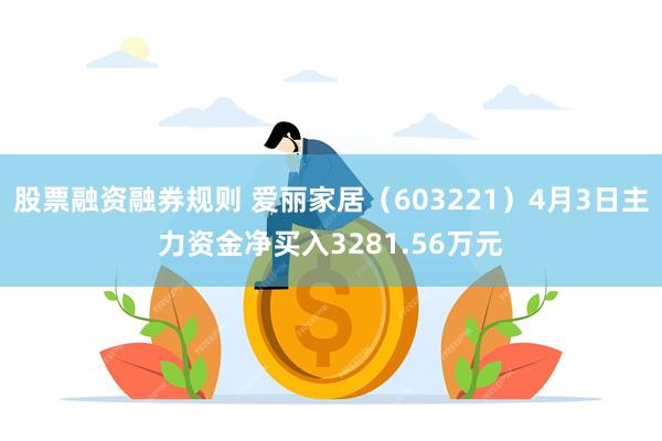 股票融资融券规则 爱丽家居（603221）4月3日主力资金净买入3281.56万元