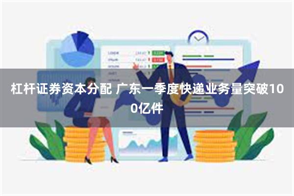 杠杆证券资本分配 广东一季度快递业务量突破100亿件