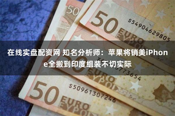 在线实盘配资网 知名分析师：苹果将销美iPhone全搬到印度组装不切实际