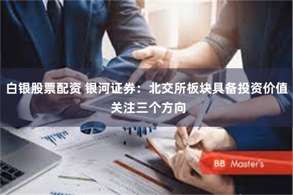 白银股票配资 银河证券：北交所板块具备投资价值 关注三个方向