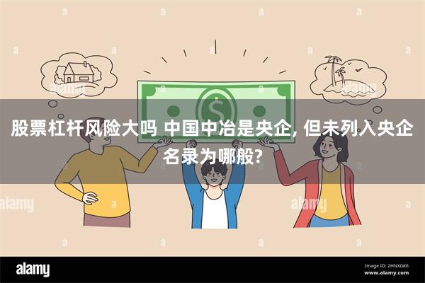股票杠杆风险大吗 中国中冶是央企, 但未列入央企名录为哪般?