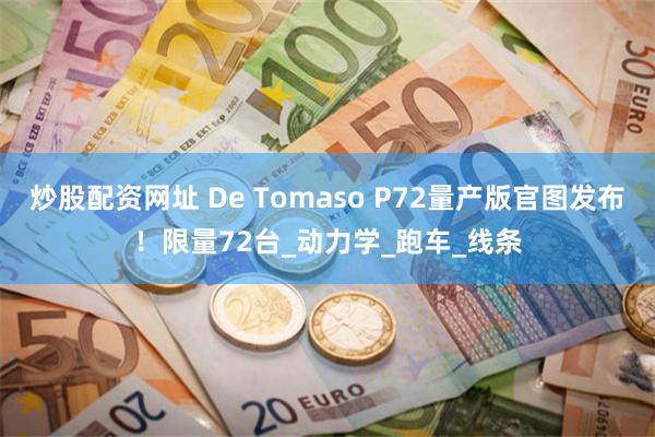 炒股配资网址 De Tomaso P72量产版官图发布！限量72台_动力学_跑车_线条