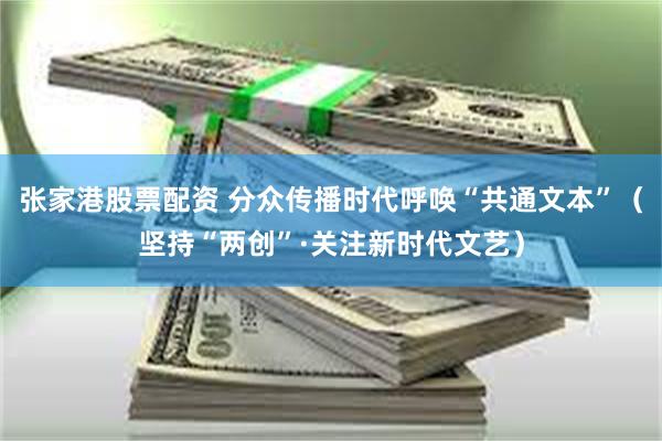 张家港股票配资 分众传播时代呼唤“共通文本”（坚持“两创”·关注新时代文艺）