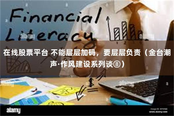 在线股票平台 不能层层加码，要层层负责（金台潮声·作风建设系列谈⑧）