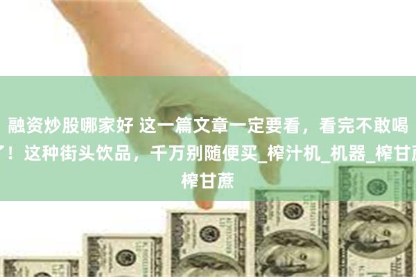 融资炒股哪家好 这一篇文章一定要看，看完不敢喝了！这种街头饮品，千万别随便买_榨汁机_机器_榨甘蔗