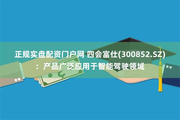 正规实盘配资门户网 四会富仕(300852.SZ)：产品广泛应用于智能驾驶领域