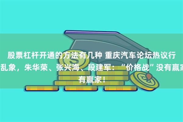 股票杠杆开通的方法有几种 重庆汽车论坛热议行业乱象，朱华荣、张兴海、段建军：“价格战”没有赢家！