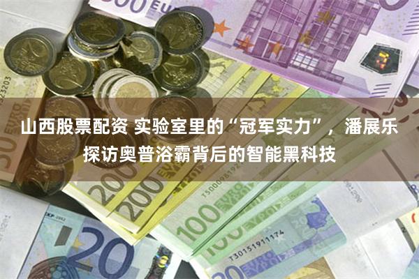 山西股票配资 实验室里的“冠军实力”，潘展乐探访奥普浴霸背后的智能黑科技