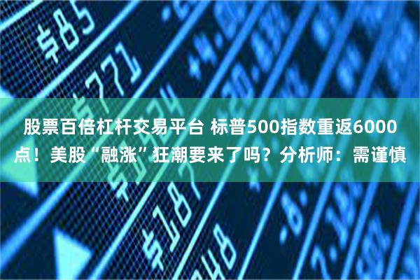 股票百倍杠杆交易平台 标普500指数重返6000点！美股“融涨”狂潮要来了吗？分析师：需谨慎