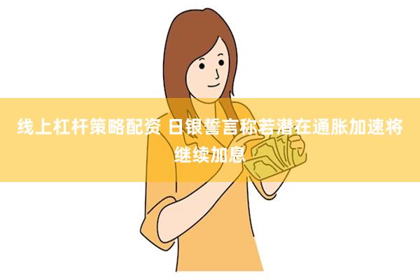 线上杠杆策略配资 日银誓言称若潜在通胀加速将继续加息