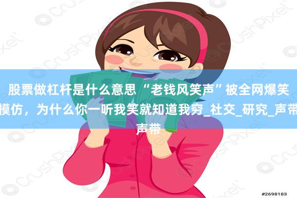 股票做杠杆是什么意思 “老钱风笑声”被全网爆笑模仿，为什么你一听我笑就知道我穷_社交_研究_声带