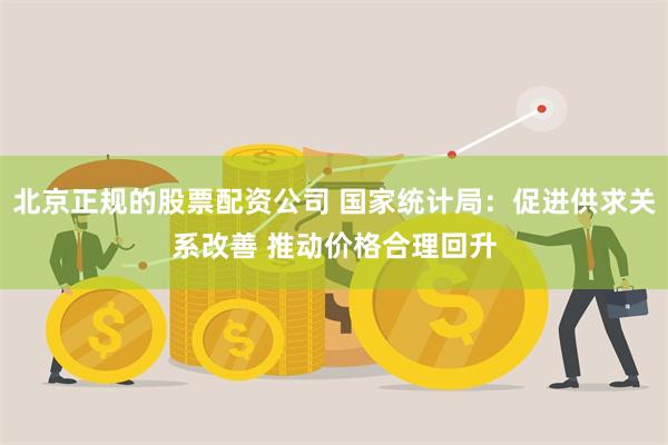 北京正规的股票配资公司 国家统计局：促进供求关系改善 推动价格合理回升
