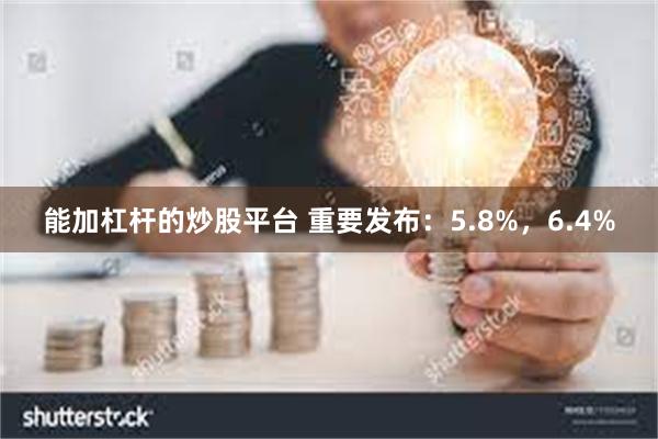 能加杠杆的炒股平台 重要发布：5.8%，6.4%