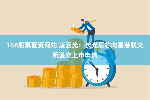 168股票配资网站 凌云光：长光辰芯向香港联交所递交上市申请