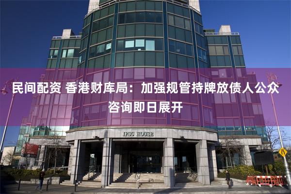 民间配资 香港财库局：加强规管持牌放债人公众咨询即日展开