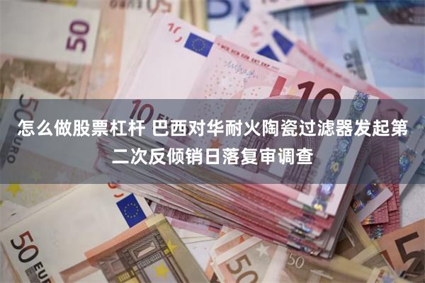 怎么做股票杠杆 巴西对华耐火陶瓷过滤器发起第二次反倾销日落复审调查