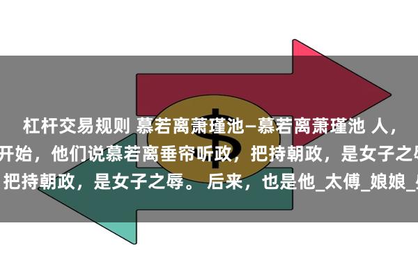 杠杆交易规则 慕若离萧瑾池—慕若离萧瑾池 人，都活在口舌是非里。 一开始，他们说慕若离垂帘听政，把持朝政，是女子之辱。 后来，也是他_太傅_娘娘_盛添