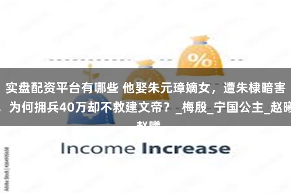 实盘配资平台有哪些 他娶朱元璋嫡女，遭朱棣暗害，为何拥兵40万却不救建文帝？_梅殷_宁国公主_赵曦