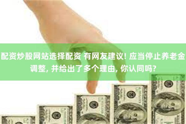 配资炒股网站选择配资 有网友建议! 应当停止养老金调整, 并给出了多个理由, 你认同吗?