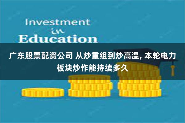 广东股票配资公司 从炒重组到炒高温, 本轮电力板块炒作能持续多久