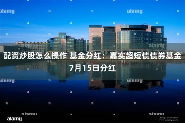 配资炒股怎么操作 基金分红：嘉实超短债债券基金7月15日分红