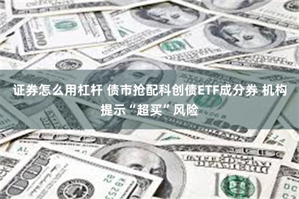 证券怎么用杠杆 债市抢配科创债ETF成分券 机构提示“超买”风险