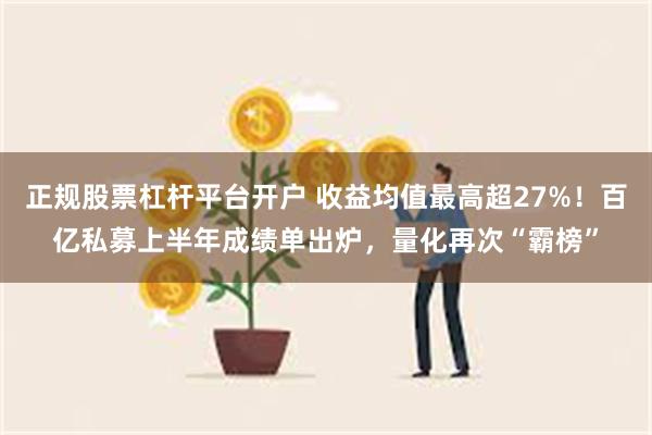 正规股票杠杆平台开户 收益均值最高超27%！百亿私募上半年成绩单出炉，量化再次“霸榜”