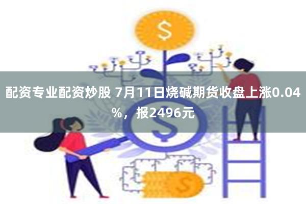 配资专业配资炒股 7月11日烧碱期货收盘上涨0.04%，报2496元