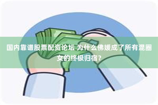 国内靠谱股票配资论坛 为什么佛媛成了所有混圈女的终极归宿？