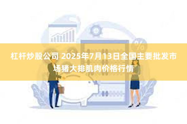 杠杆炒股公司 2025年7月13日全国主要批发市场猪大排肌肉价格行情