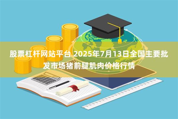 股票杠杆网站平台 2025年7月13日全国主要批发市场猪前腿肌肉价格行情