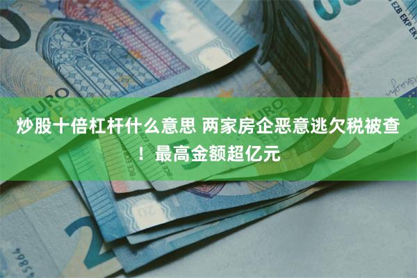 炒股十倍杠杆什么意思 两家房企恶意逃欠税被查！最高金额超亿元