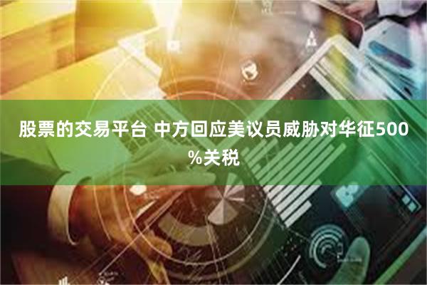 股票的交易平台 中方回应美议员威胁对华征500%关税