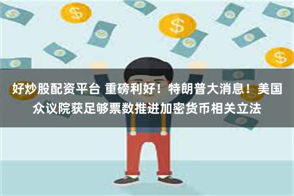 好炒股配资平台 重磅利好！特朗普大消息！美国众议院获足够票数推进加密货币相关立法