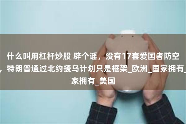 什么叫用杠杆炒股 辟个谣，没有17套爱国者防空系统，特朗普通过北约援乌计划只是框架_欧洲_国家拥有_美国