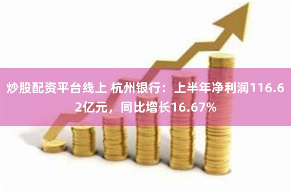 炒股配资平台线上 杭州银行：上半年净利润116.62亿元，同比增长16.67%