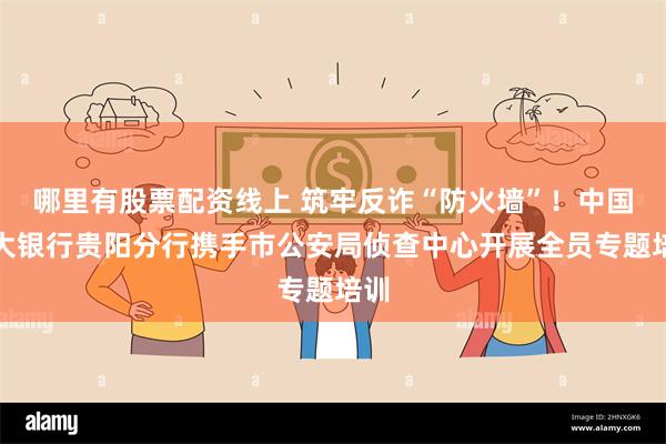 哪里有股票配资线上 筑牢反诈“防火墙”！中国光大银行贵阳分行携手市公安局侦查中心开展全员专题培训