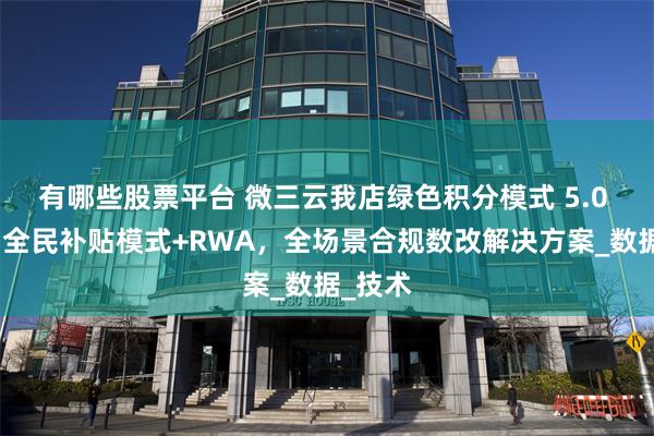 有哪些股票平台 微三云我店绿色积分模式 5.0 版本：全民补贴模式+RWA，全场景合规数改解决方案_数据_技术