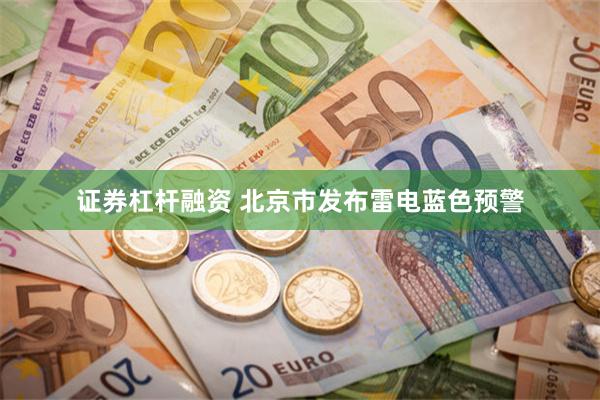 证券杠杆融资 北京市发布雷电蓝色预警
