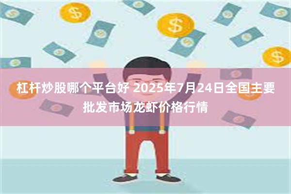 杠杆炒股哪个平台好 2025年7月24日全国主要批发市场龙虾价格行情