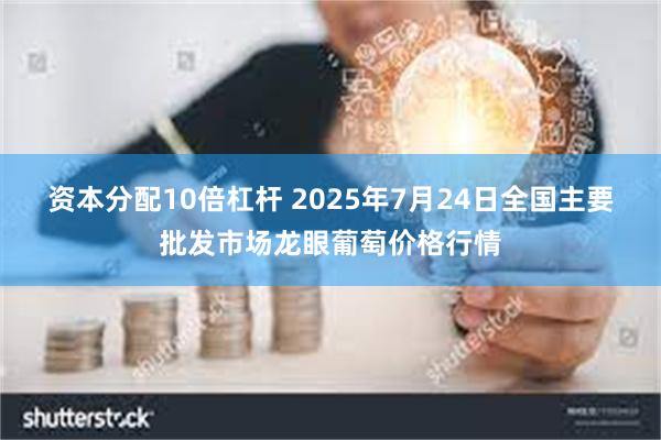 资本分配10倍杠杆 2025年7月24日全国主要批发市场龙眼葡萄价格行情