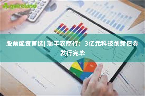 股票配资首选| 瑞丰农商行：3亿元科技创新债券发行完毕