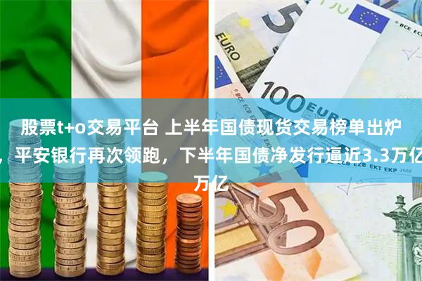 股票t+o交易平台 上半年国债现货交易榜单出炉，平安银行再次领跑，下半年国债净发行逼近3.3万亿